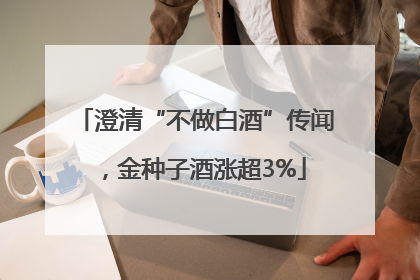 澄清“不做白酒”传闻，金种子酒涨超3%