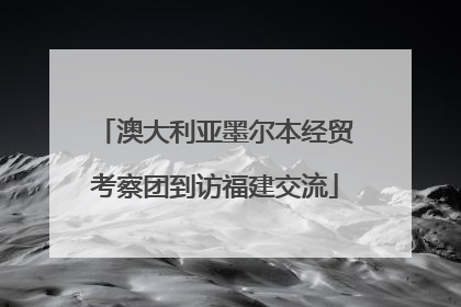 澳大利亚墨尔本经贸考察团到访福建交流