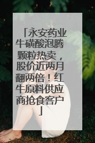 永安药业牛磺酸泡腾颗粒热卖，股价近两月翻两倍！红牛原料供应商抢食客户
