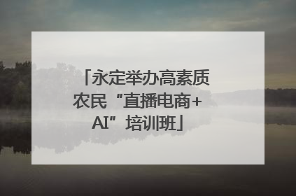 永定举办高素质农民“直播电商+AI”培训班