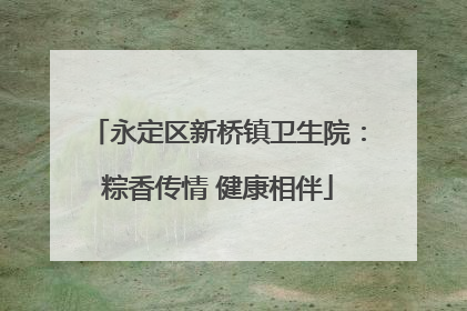 永定区新桥镇卫生院：粽香传情 健康相伴