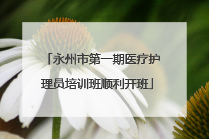 永州市第一期医疗护理员培训班顺利开班