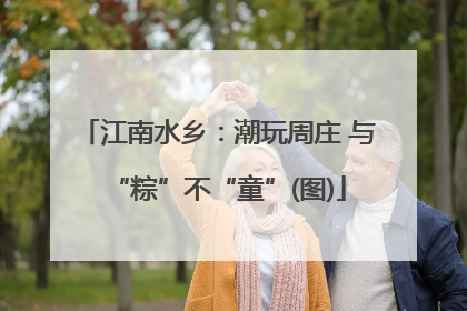 江南水乡：潮玩周庄 与“粽”不“童”(图)