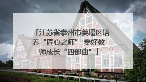 江苏省泰州市姜堰区培养“匠心之师” 奏好教师成长“四部曲”