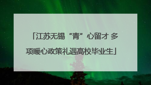 江苏无锡“青”心留才 多项暖心政策礼遇高校毕业生