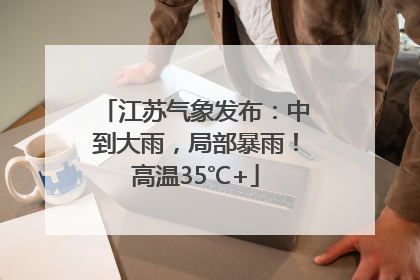 江苏气象发布：中到大雨，局部暴雨！高温35℃+