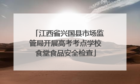 江西省兴国县市场监管局开展高考考点学校食堂食品安全检查