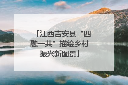 江西吉安县“四融一共”描绘乡村振兴新图景
