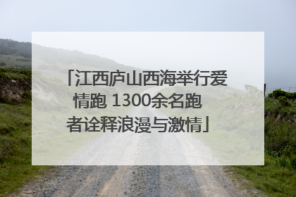 江西庐山西海举行爱情跑 1300余名跑者诠释浪漫与激情