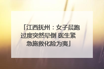 江西抚州：女子晨跑过度突然晕倒 医生紧急施救化险为夷