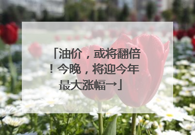 油价，或将翻倍！今晚，将迎今年最大涨幅→