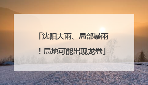 沈阳大雨、局部暴雨！局地可能出现龙卷