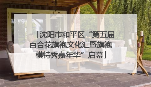 沈阳市和平区“第五届百合花旗袍文化汇暨旗袍模特秀嘉年华”启幕