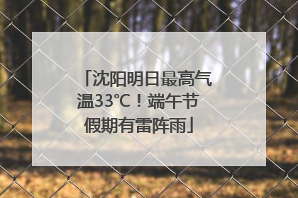 沈阳明日最高气温33℃！端午节假期有雷阵雨