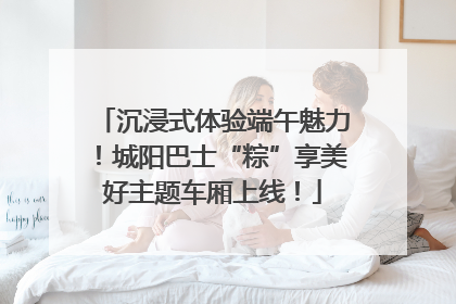 沉浸式体验端午魅力！城阳巴士“粽”享美好主题车厢上线！