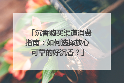 沉香购买渠道消费指南：如何选择放心可靠的好沉香？