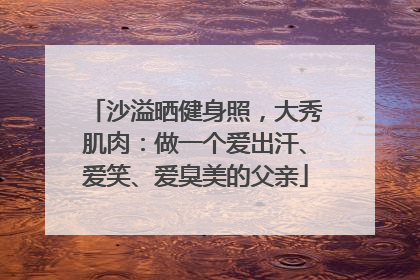 沙溢晒健身照，大秀肌肉：做一个爱出汗、爱笑、爱臭美的父亲