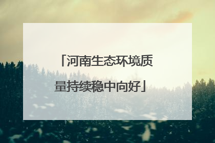 河南生态环境质量持续稳中向好