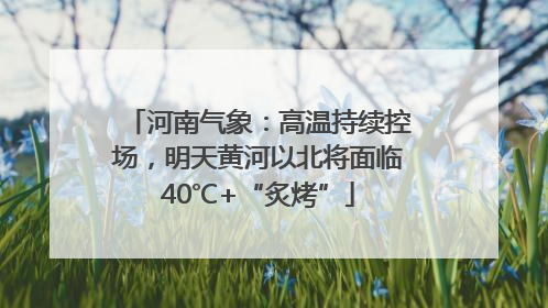 河南气象：高温持续控场，明天黄河以北将面临40℃+“炙烤”