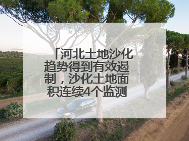 河北土地沙化趋势得到有效遏制，沙化土地面积连续4个监测周期实现缩减