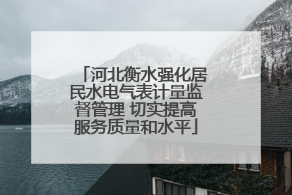 河北衡水强化居民水电气表计量监督管理 切实提高服务质量和水平