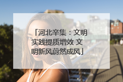 河北辛集：文明实践提质增效 文明新风蔚然成风
