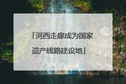 河西走廊成为国家遗产线路建设地