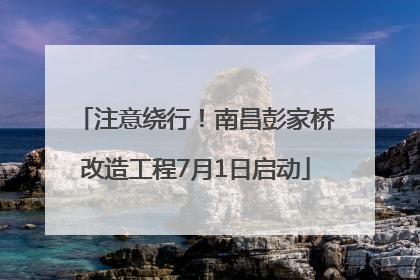 注意绕行！南昌彭家桥改造工程7月1日启动