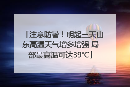 注意防暑！明起三天山东高温天气增多增强 局部最高温可达39℃