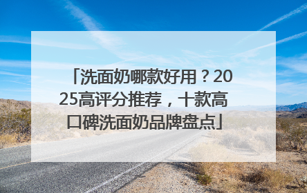 洗面奶哪款好用？2025高评分推荐，十款高口碑洗面奶品牌盘点