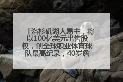 洛杉矶湖人易主，将以100亿美元出售股权，创全球职业体育球队最高纪录，40岁詹姆斯：还没打算退役