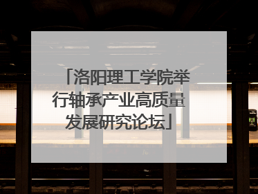 洛阳理工学院举行轴承产业高质量发展研究论坛