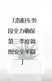 洛阳车务段全力确保第三季度调图安全平稳