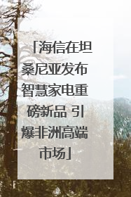 海信在坦桑尼亚发布智慧家电重磅新品 引爆非洲高端市场