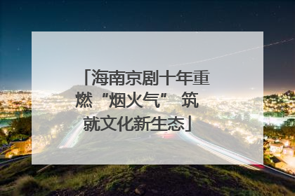 海南京剧十年重燃“烟火气” 筑就文化新生态