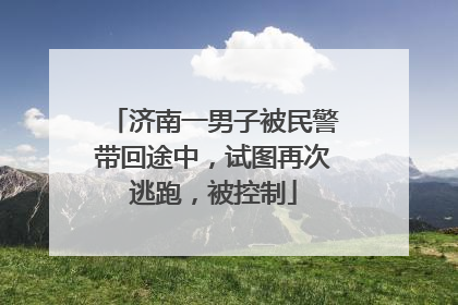 济南一男子被民警带回途中，试图再次逃跑，被控制