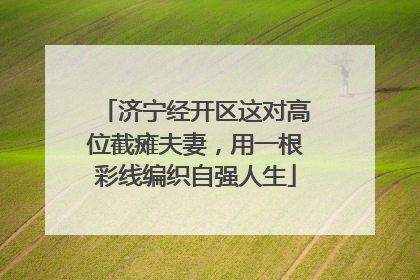 济宁经开区这对高位截瘫夫妻，用一根彩线编织自强人生