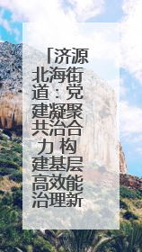 济源北海街道：党建凝聚共治合力 构建基层高效能治理新格局