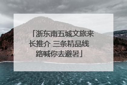 浙东南五城文旅来长推介 三条精品线路喊你去避暑