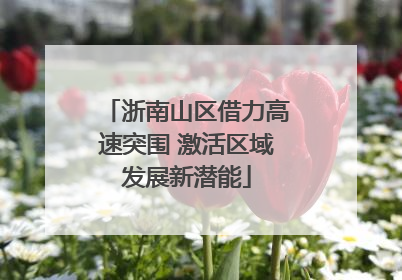 浙南山区借力高速突围 激活区域发展新潜能