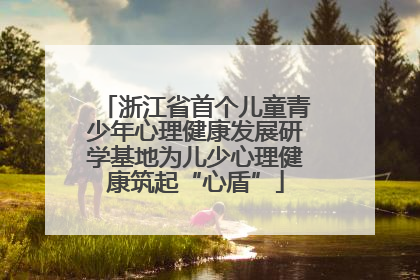 浙江省首个儿童青少年心理健康发展研学基地为儿少心理健康筑起“心盾”