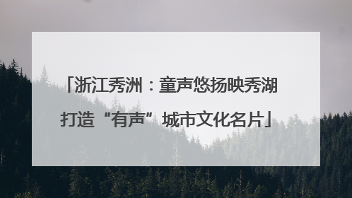 浙江秀洲：童声悠扬映秀湖 打造“有声”城市文化名片