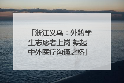 浙江义乌:外籍学生志愿者上岗 架起中外医疗沟通之桥