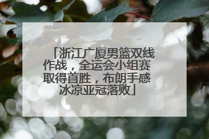浙江广厦男篮双线作战，全运会小组赛取得首胜，布朗手感冰凉亚冠落败