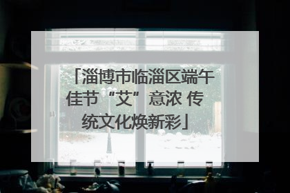 淄博市临淄区端午佳节“艾”意浓 传统文化焕新彩