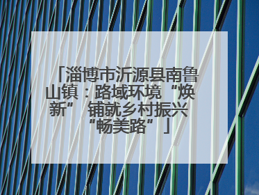淄博市沂源县南鲁山镇：路域环境“焕新” 铺就乡村振兴“畅美路”