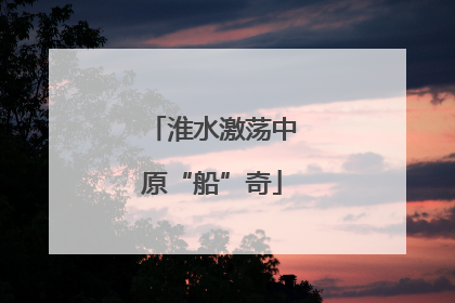 淮水激荡中原“船”奇