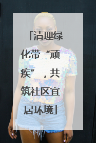 清理绿化带“顽疾”，共筑社区宜居环境