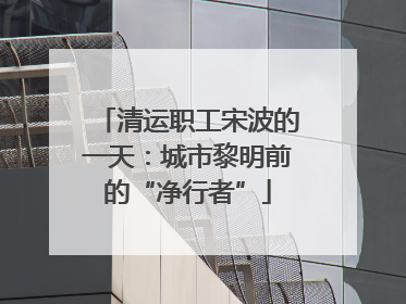 清运职工宋波的一天：城市黎明前的“净行者”