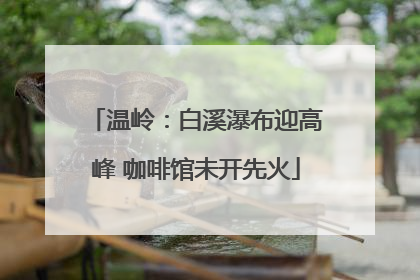 温岭：白溪瀑布迎高峰 咖啡馆未开先火